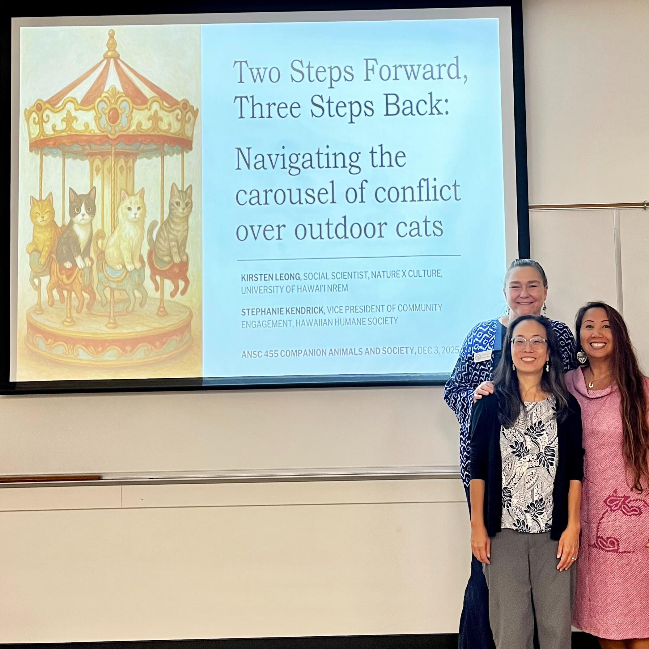Guest lecture for ANSC 455 Companion Animals and Society. Photo by Julie Bennington, 2025. Kirsten Leong, Stephanie Kendrick (Hawaiian Humane Society), and Julie Bennington with the title slide for a guest lecture on conflict over outdoor cats for Bennington's course ANSC 455 Companion Animals and Society. Photo by Julie Bennington, 2025.